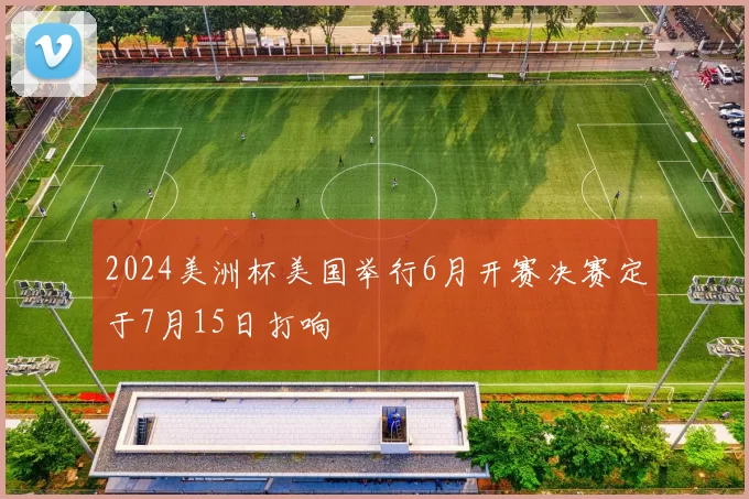 2024美洲杯美国举行6月开赛决赛定于7月15日打响