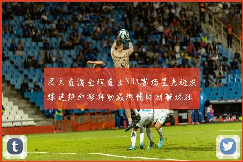 图文直播全程直击NBA赛场星光迸发球迷热血澎湃助威燃情时刻解说独家速递热点出炉