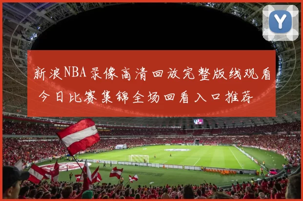 新浪NBA录像高清回放完整版线观看 今日比赛集锦全场回看入口推荐