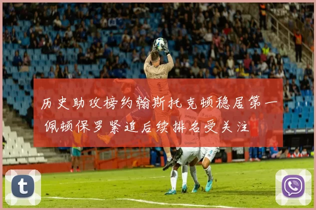历史助攻榜约翰斯托克顿稳居第一 佩顿保罗紧追后续排名受关注