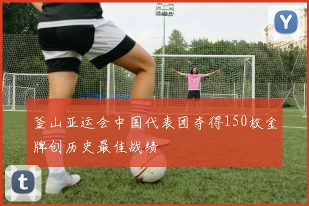 釜山亚运会中国代表团夺得150枚金牌创历史最佳战绩