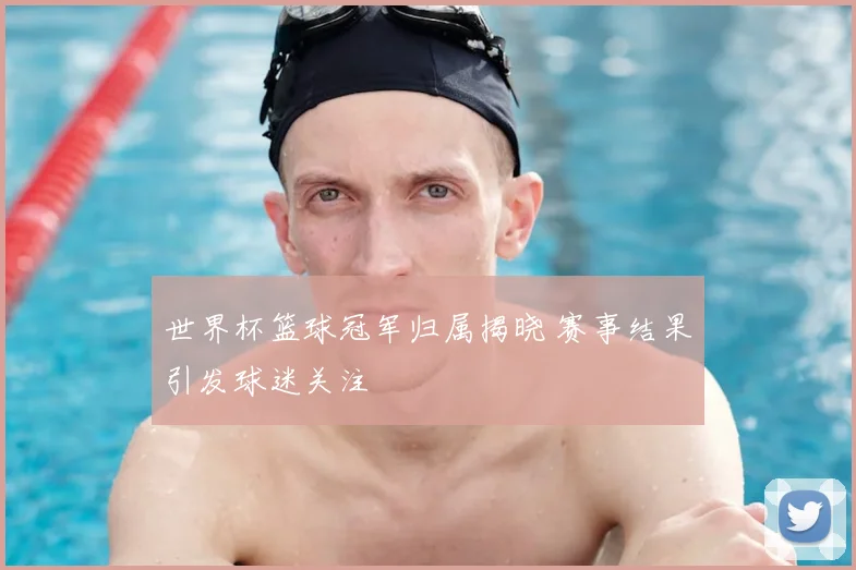 世界杯篮球冠军归属揭晓 赛事结果引发球迷关注