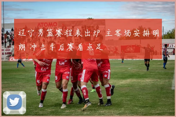 辽宁男篮赛程表出炉 主客场安排明朗 冲击季后赛看点足