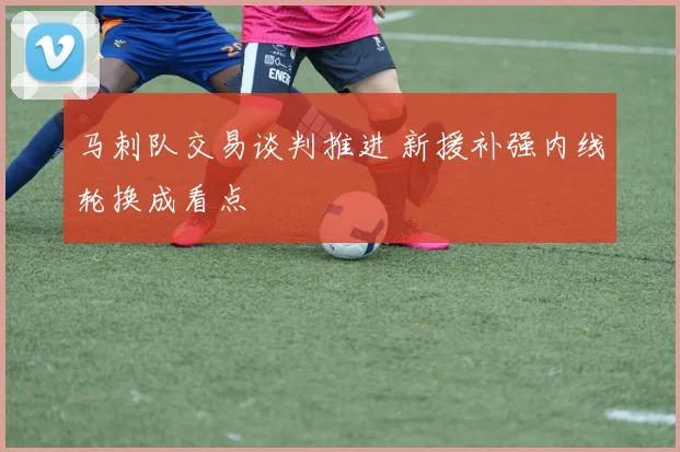 马刺队交易谈判推进 新援补强内线轮换成看点