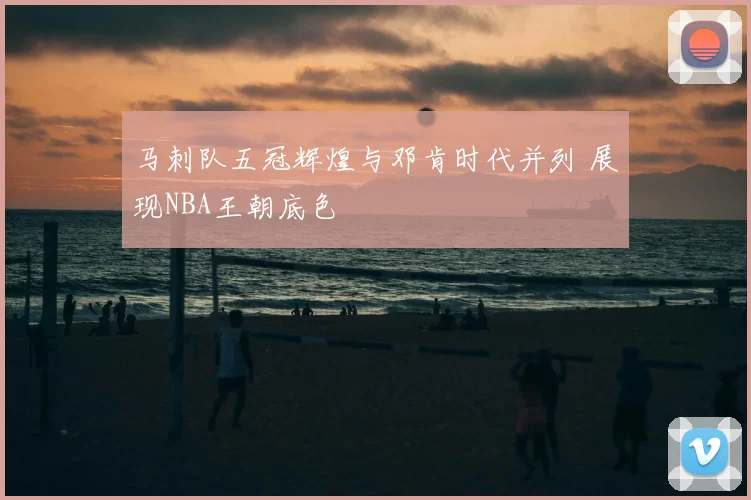 马刺队五冠辉煌与邓肯时代并列 展现NBA王朝底色