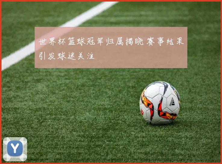 世界杯篮球冠军归属揭晓 赛事结果引发球迷关注
