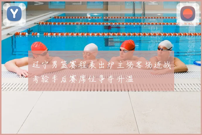 辽宁男篮赛程表出炉主场客场连战考验季后赛席位争夺升温