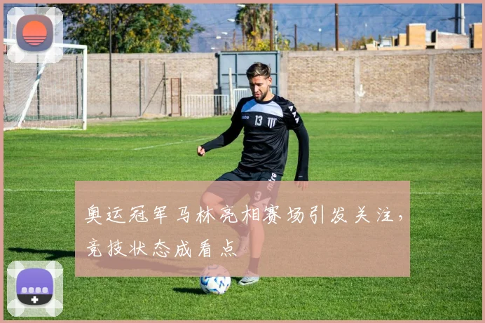 奥运冠军马林亮相赛场引发关注，竞技状态成看点