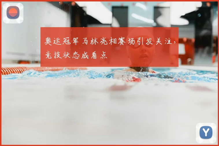 奥运冠军马林亮相赛场引发关注，竞技状态成看点