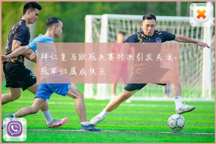 拜仁皇马欧冠决赛对决引发关注，冠军归属成焦点