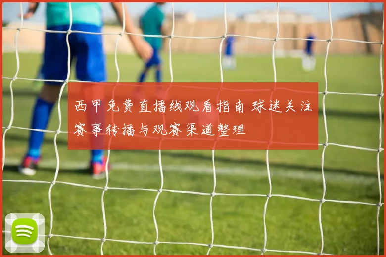 西甲免费直播线观看指南 球迷关注赛事转播与观赛渠道整理