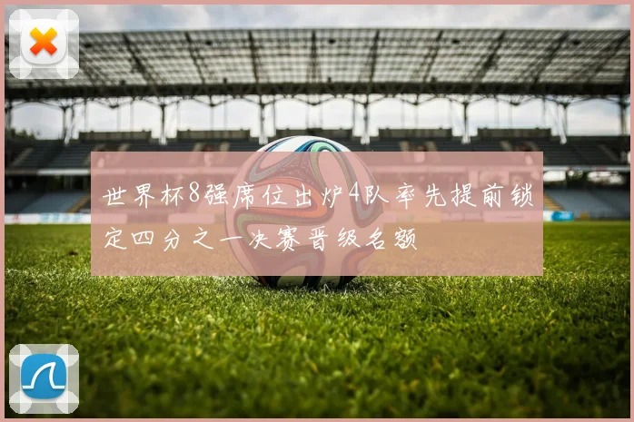 世界杯8强席位出炉4队率先提前锁定四分之一决赛晋级名额