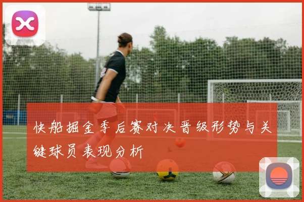 快船掘金季后赛对决晋级形势与关键球员表现分析