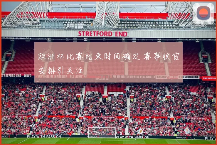 欧洲杯比赛结束时间确定 赛事收官安排引关注
