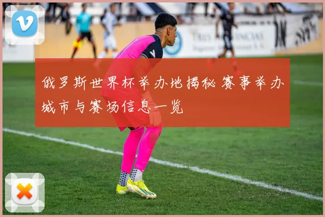 俄罗斯世界杯举办地揭秘 赛事举办城市与赛场信息一览