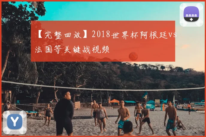 【完整回放】2018世界杯阿根廷vs法国等关键战视频