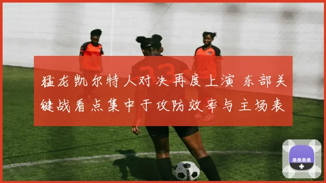 猛龙凯尔特人对决再度上演 东部关键战看点集中于攻防效率与主场表现