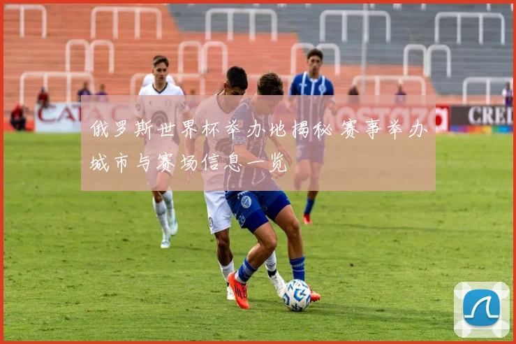 俄罗斯世界杯举办地揭秘 赛事举办城市与赛场信息一览